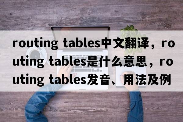 routing tables中文翻譯，routing tables是什么意思，routing tables發(fā)音、用法及例句