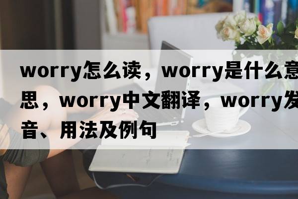 worry怎么讀，worry是什么意思，worry中文翻譯，worry發(fā)音、用法及例句
