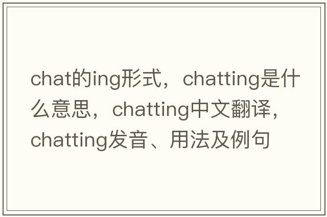 chat的ing形式，chatting是什么意思，chatting中文翻譯，chatting發(fā)音、用法及例句