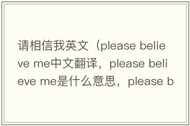 請(qǐng)相信我英文（please believe me中文翻譯，please believe me是什么意思，please believe me發(fā)音、用法及例句）
