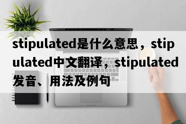 stipulated是什么意思，stipulated中文翻譯，stipulated發(fā)音、用法及例句