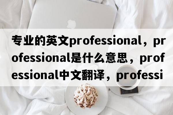 專(zhuān)業(yè)的英文professional，professional是什么意思，professional中文翻譯，professional發(fā)音、用法及例句