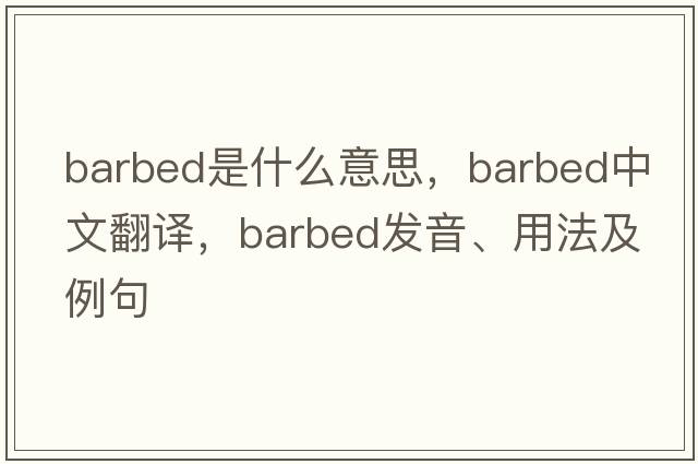 barbed是什么意思，barbed中文翻譯，barbed發(fā)音、用法及例句