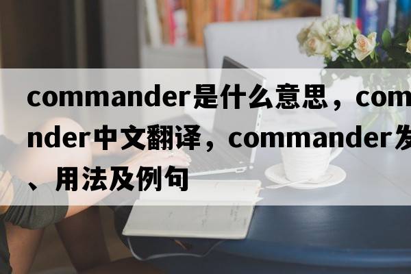 commander是什么意思，commander中文翻譯，commander發(fā)音、用法及例句