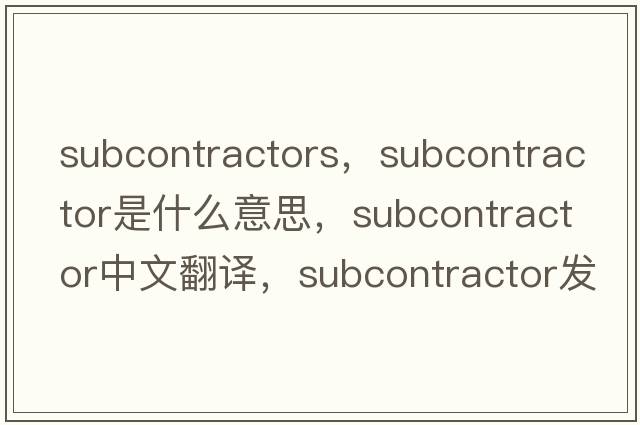 subcontractors，subcontractor是什么意思，subcontractor中文翻譯，subcontractor發(fā)音、用法及例句