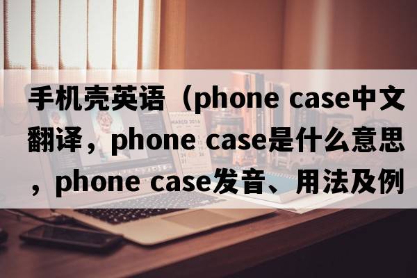 手機(jī)殼英語（phone case中文翻譯，phone case是什么意思，phone case發(fā)音、用法及例句）
