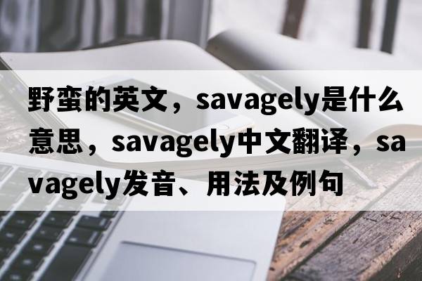野蠻的英文，savagely是什么意思，savagely中文翻譯，savagely發(fā)音、用法及例句