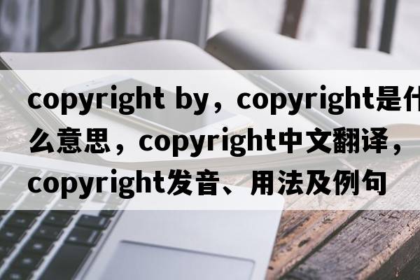 copyright by，copyright是什么意思，copyright中文翻譯，copyright發(fā)音、用法及例句