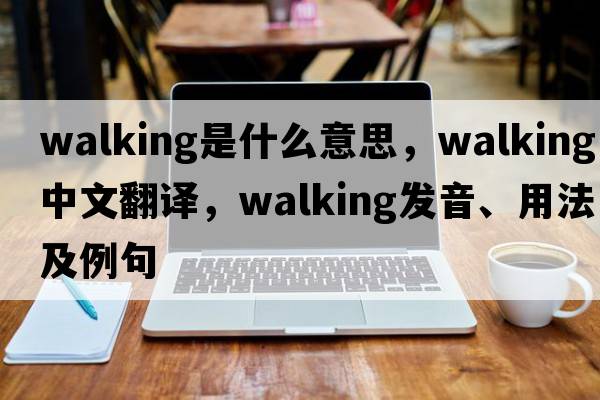 walking是什么意思，walking中文翻譯，walking發(fā)音、用法及例句