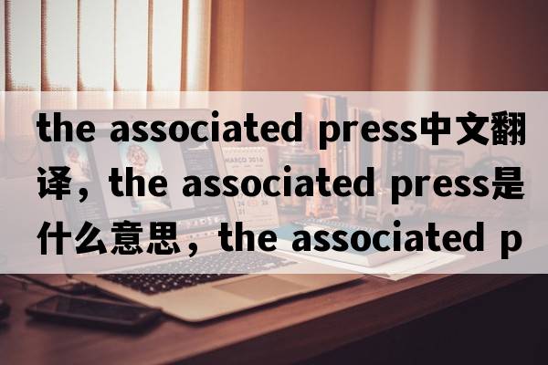 the associated press中文翻譯，the associated press是什么意思，the associated press發(fā)音、用法及例句