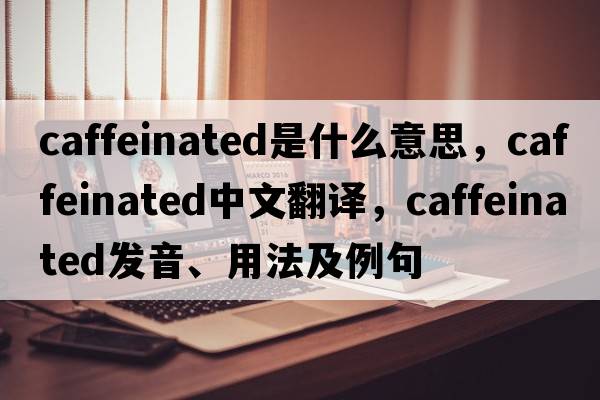 caffeinated是什么意思，caffeinated中文翻譯，caffeinated發(fā)音、用法及例句