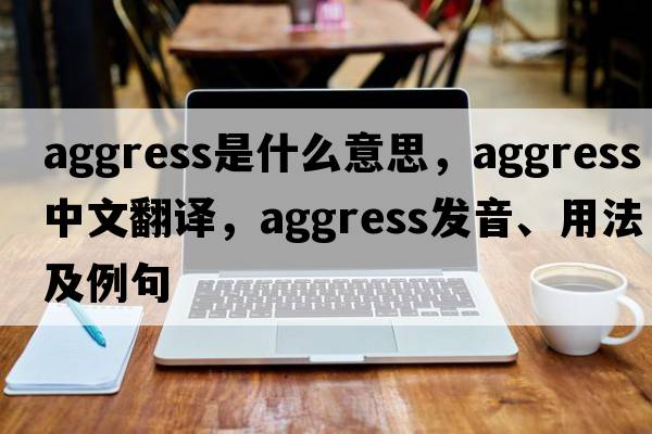 aggress是什么意思，aggress中文翻譯，aggress發(fā)音、用法及例句