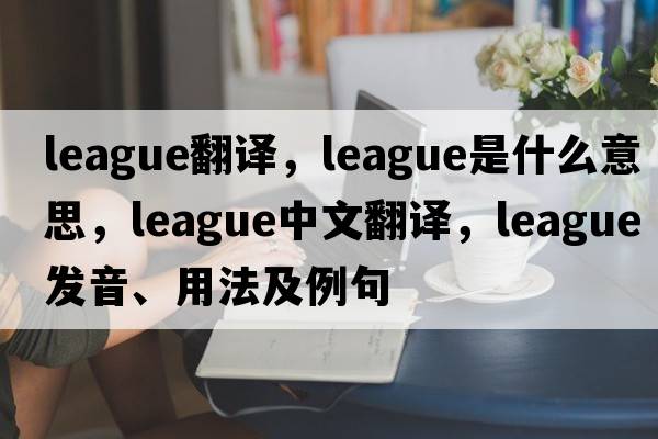 league翻譯，league是什么意思，league中文翻譯，league發(fā)音、用法及例句