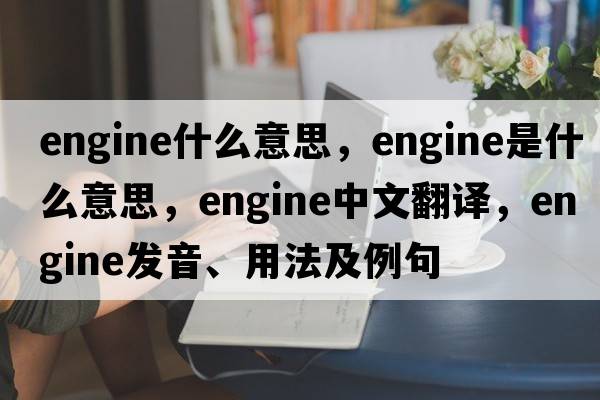 engine什么意思，engine是什么意思，engine中文翻譯，engine發(fā)音、用法及例句
