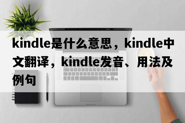 kindle是什么意思，kindle中文翻譯，kindle發(fā)音、用法及例句