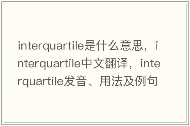 interquartile是什么意思，interquartile中文翻譯，interquartile發(fā)音、用法及例句