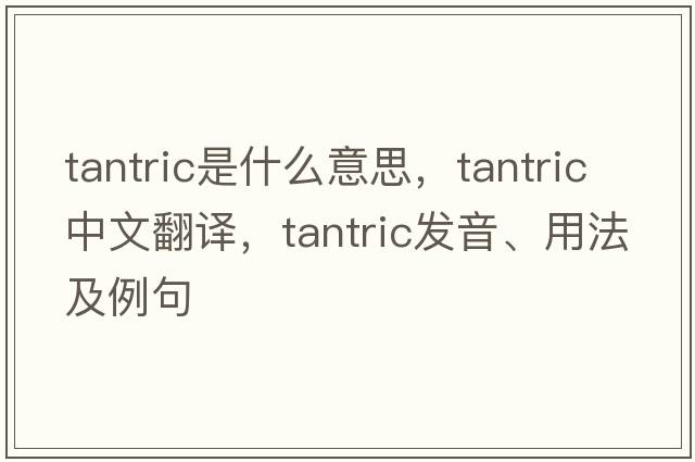 tantric是什么意思，tantric中文翻譯，tantric發(fā)音、用法及例句