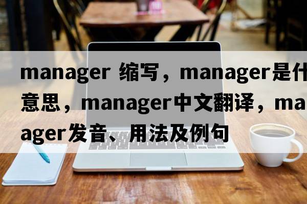 manager 縮寫，manager是什么意思，manager中文翻譯，manager發(fā)音、用法及例句