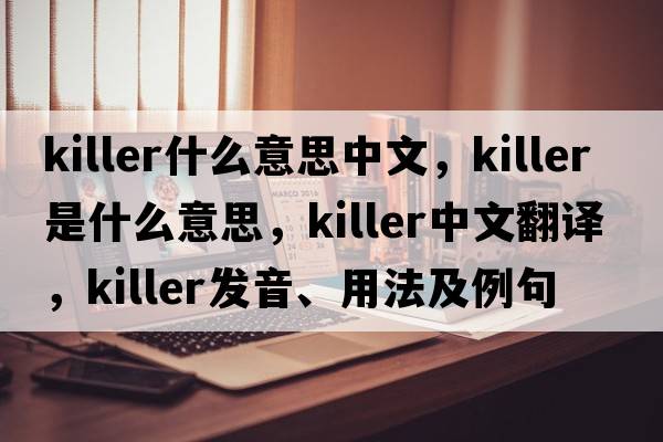 killer什么意思中文，killer是什么意思，killer中文翻譯，killer發(fā)音、用法及例句