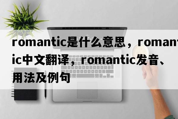romantic是什么意思，romantic中文翻譯，romantic發(fā)音、用法及例句