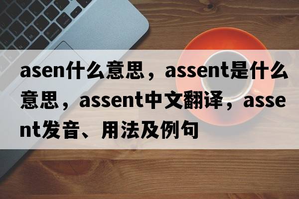asen什么意思，assent是什么意思，assent中文翻譯，assent發(fā)音、用法及例句