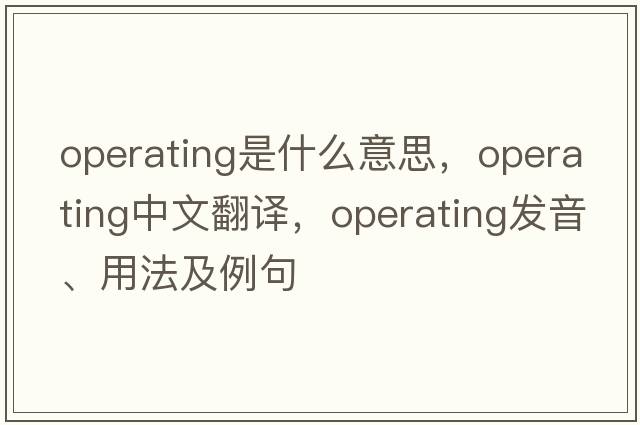 operating是什么意思，operating中文翻譯，operating發(fā)音、用法及例句