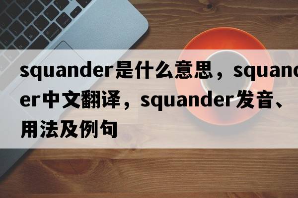 squander是什么意思，squander中文翻譯，squander發(fā)音、用法及例句