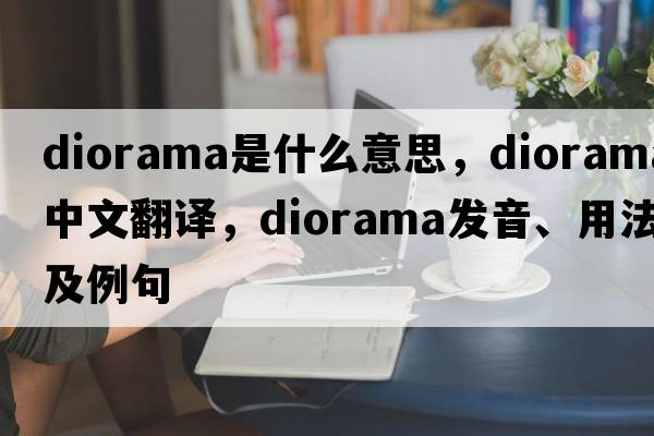 diorama是什么意思，diorama中文翻譯，diorama發(fā)音、用法及例句