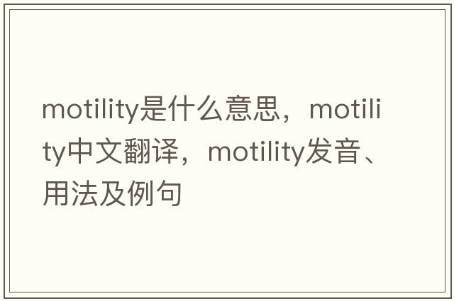 motility是什么意思，motility中文翻譯，motility發(fā)音、用法及例句