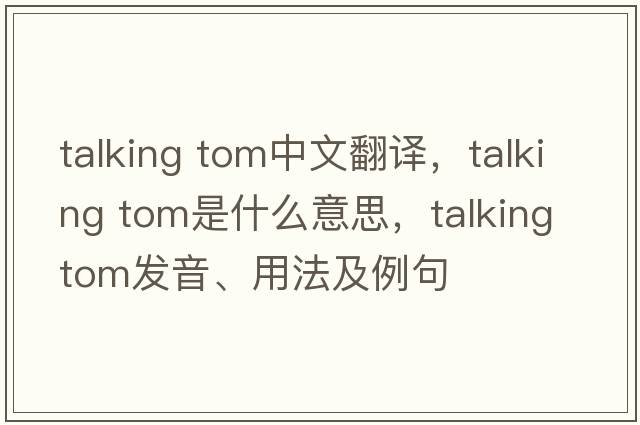 talking tom中文翻譯，talking tom是什么意思，talking tom發(fā)音、用法及例句