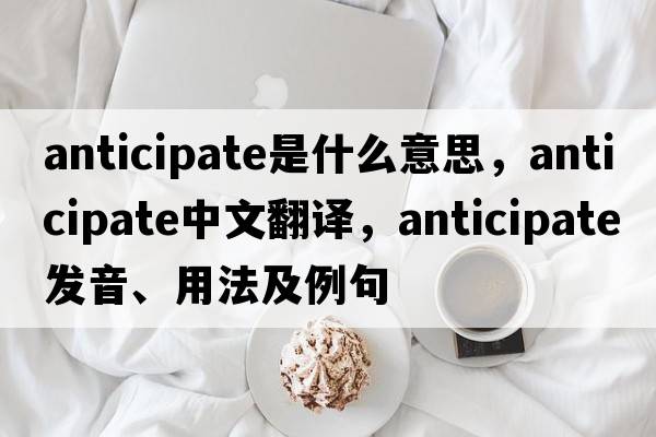 anticipate是什么意思，anticipate中文翻譯，anticipate發(fā)音、用法及例句