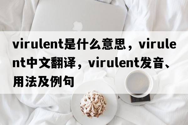 virulent是什么意思，virulent中文翻譯，virulent發(fā)音、用法及例句