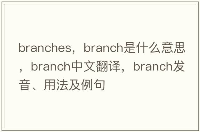 branches，branch是什么意思，branch中文翻譯，branch發(fā)音、用法及例句
