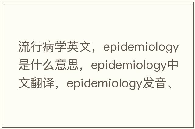 流行病學(xué)英文，epidemiology是什么意思，epidemiology中文翻譯，epidemiology發(fā)音、用法及例句