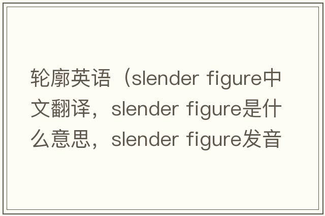 輪廓英語（slender figure中文翻譯，slender figure是什么意思，slender figure發(fā)音、用法及例句）