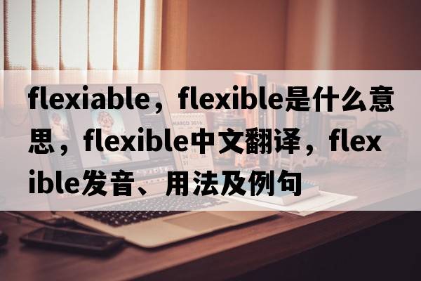 flexiable，flexible是什么意思，flexible中文翻譯，flexible發(fā)音、用法及例句