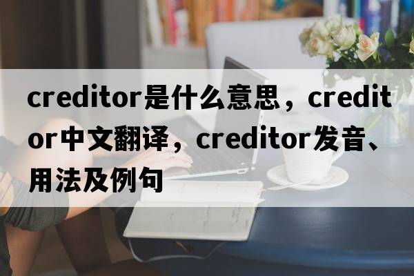creditor是什么意思，creditor中文翻譯，creditor發(fā)音、用法及例句