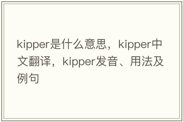 kipper是什么意思，kipper中文翻譯，kipper發(fā)音、用法及例句