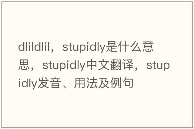 dlildlil，stupidly是什么意思，stupidly中文翻譯，stupidly發(fā)音、用法及例句