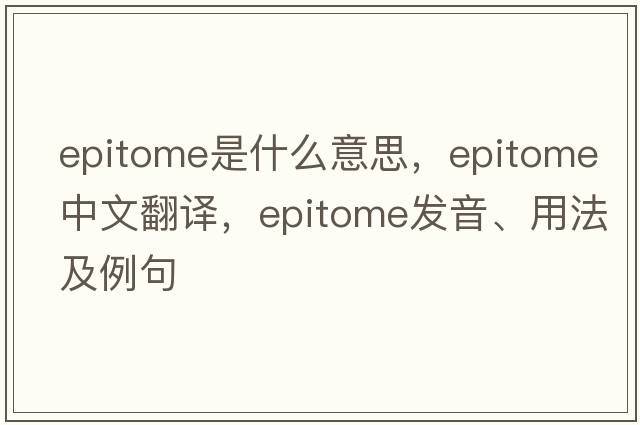 epitome是什么意思，epitome中文翻譯，epitome發(fā)音、用法及例句