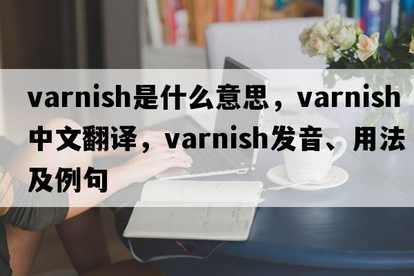 varnish是什么意思，varnish中文翻譯，varnish發(fā)音、用法及例句