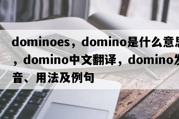 Dominoes，domino是什么意思，domino中文翻譯，domino發(fā)音、用法及例句