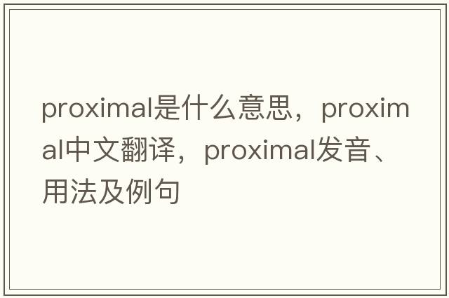 proximal是什么意思，proximal中文翻譯，proximal發(fā)音、用法及例句