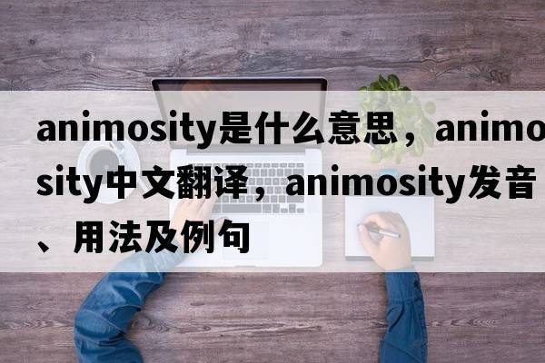 animosity是什么意思，animosity中文翻譯，animosity發(fā)音、用法及例句