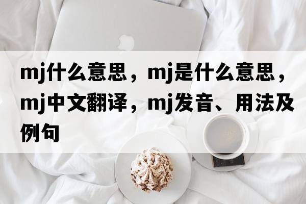 mj什么意思，mj是什么意思，mj中文翻譯，mj發(fā)音、用法及例句
