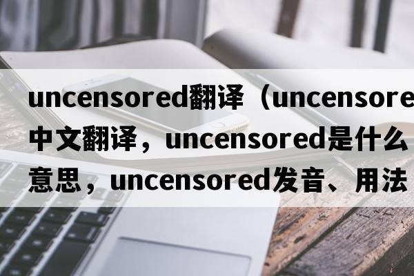 uncensored翻譯（uncensored中文翻譯，uncensored是什么意思，uncensored發(fā)音、用法及例句）