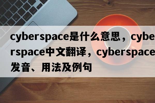 cyberspace是什么意思，cyberspace中文翻譯，cyberspace發(fā)音、用法及例句