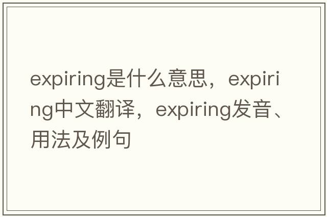 expiring是什么意思，expiring中文翻譯，expiring發(fā)音、用法及例句