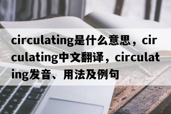 circulating是什么意思，circulating中文翻譯，circulating發(fā)音、用法及例句