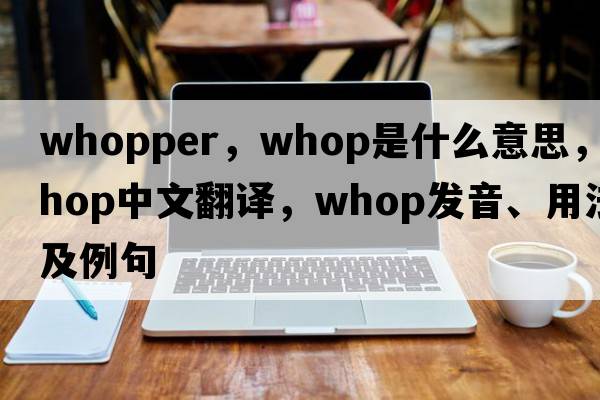 whopper，whop是什么意思，whop中文翻譯，whop發(fā)音、用法及例句